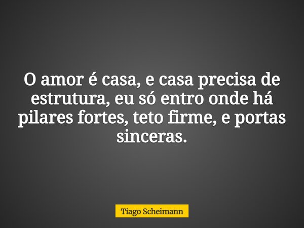 O amor é casa, e casa precisa de estrutura, eu só entro onde há pilares fortes, teto firme, e portas sinceras.... Frase de Tiago Scheimann.