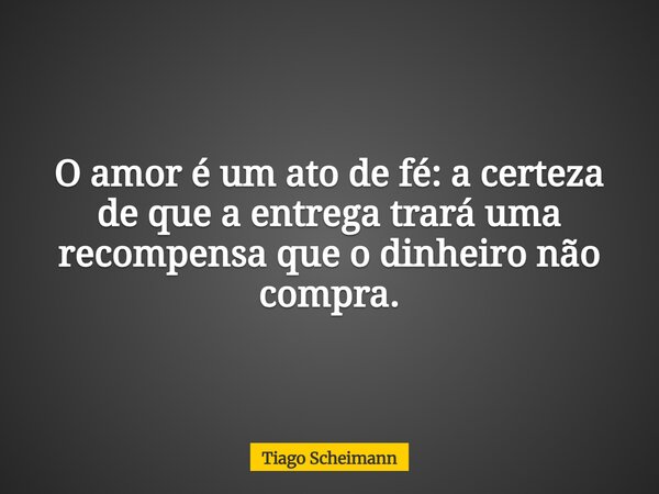 O amor é um ato de fé: a certeza de que a entrega trará uma recompensa que o dinheiro não compra.... Frase de Tiago Scheimann.