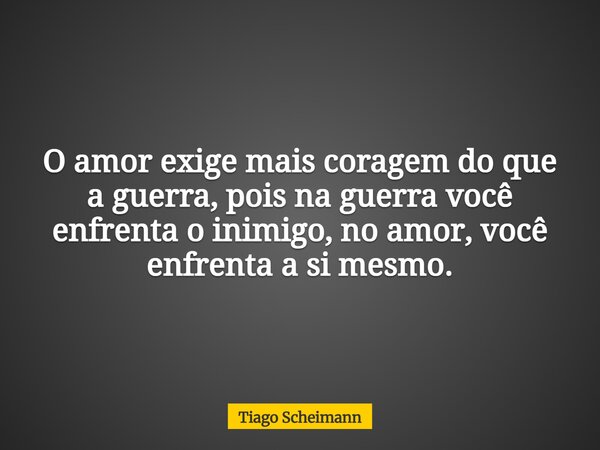 O amor exige mais coragem do que a guerra, pois na guerra você enfrenta o inimigo, no amor, você enfrenta a si mesmo.... Frase de Tiago Scheimann.