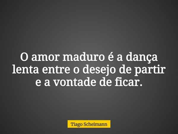 O amor maduro é a dança lenta entre o desejo de partir e a vontade de ficar.... Frase de Tiago Scheimann.