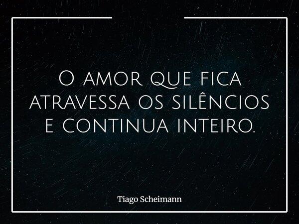 O amor que fica atravessa os silêncios e continua inteiro.... Frase de Tiago Scheimann.
