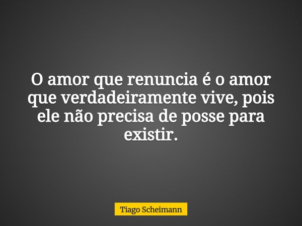 O amor que renuncia é o amor que verdadeiramente vive, pois ele não precisa de posse para existir.... Frase de Tiago Scheimann.