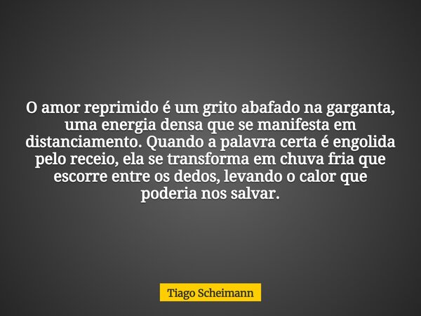 O amor reprimido é um grito abafado na garganta, uma energia densa que se manifesta em distanciamento. Quando a palavra certa é engolida pelo receio, ela se tra... Frase de Tiago Scheimann.