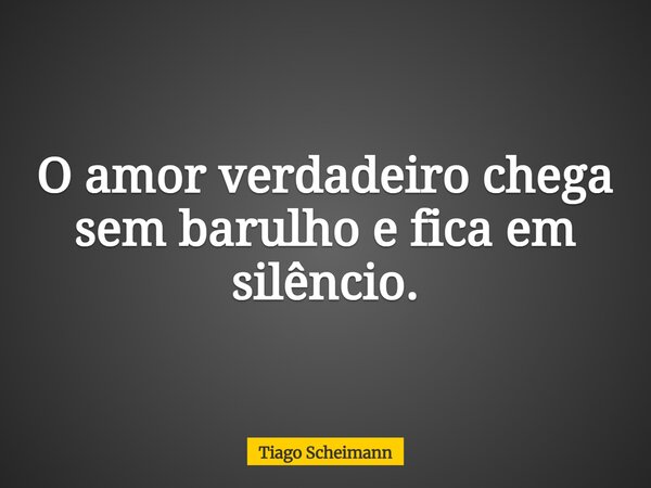 O amor verdadeiro chega sem barulho e fica em silêncio.... Frase de Tiago Scheimann.