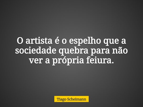 O artista é o espelho que a sociedade quebra para não ver a própria feiura.... Frase de Tiago Scheimann.