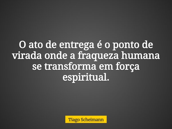 O ato de entrega é o ponto de virada onde a fraqueza humana se transforma em força espiritual.... Frase de Tiago Scheimann.