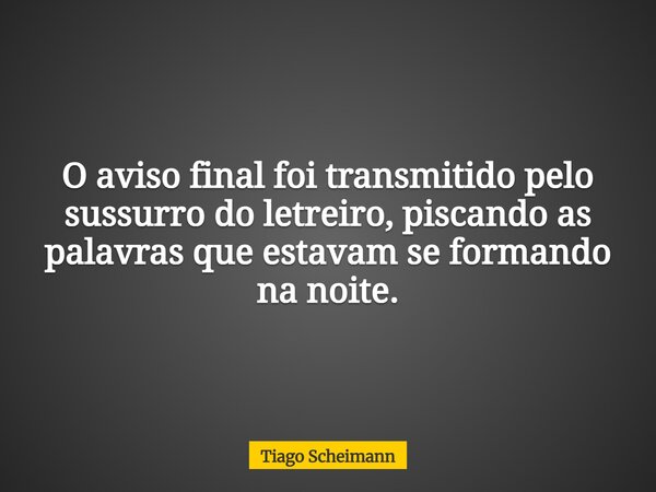 O aviso final foi transmitido pelo sussurro do letreiro, piscando as palavras que estavam se formando na noite.... Frase de Tiago Scheimann.