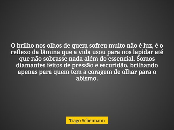 O brilho nos olhos de quem sofreu muito não é luz, é o reflexo da lâmina que a vida usou para nos lapidar até que não sobrasse nada além do essencial. Somos dia... Frase de Tiago Scheimann.