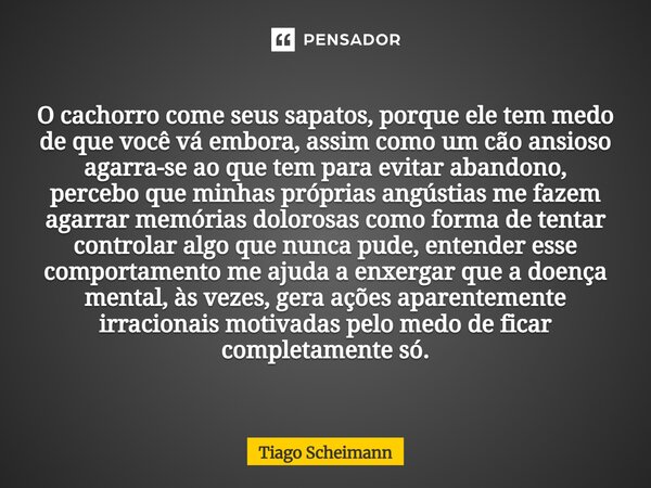 O cachorro come seus sapatos, porque ele tem medo de que você vá embora, assim como um cão ansioso agarra-se ao que tem para evitar abandono, percebo que minha... Frase de Tiago Scheimann.