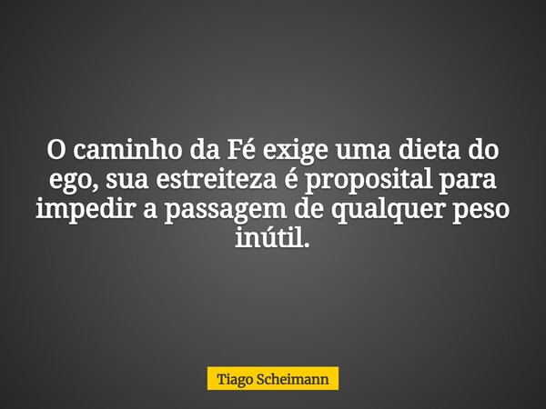 O caminho da Fé exige uma dieta do ego, sua estreiteza é proposital para impedir a passagem de qualquer peso inútil.... Frase de Tiago Scheimann.