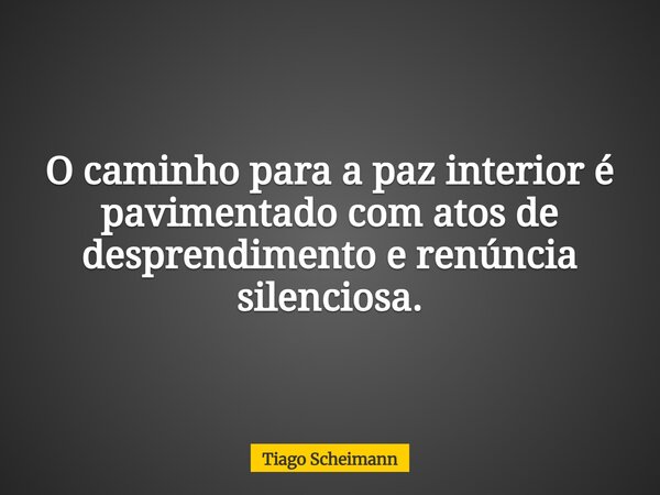 O caminho para a paz interior é pavimentado com atos de desprendimento e renúncia silenciosa.... Frase de Tiago Scheimann.