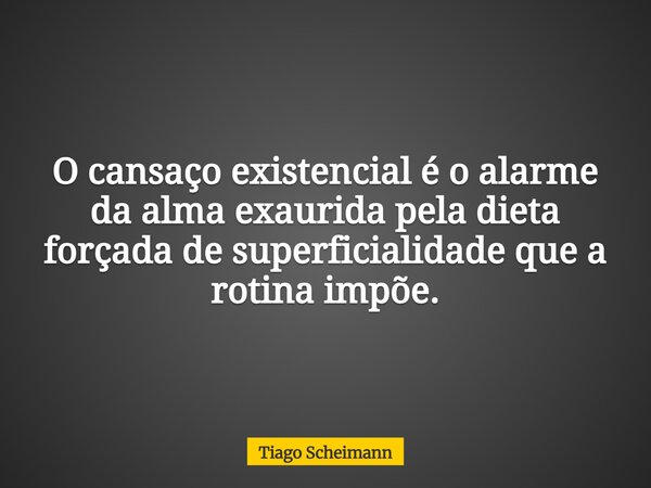 O cansaço existencial é o alarme da alma exaurida pela dieta forçada de superficialidade que a rotina impõe.... Frase de Tiago Scheimann.