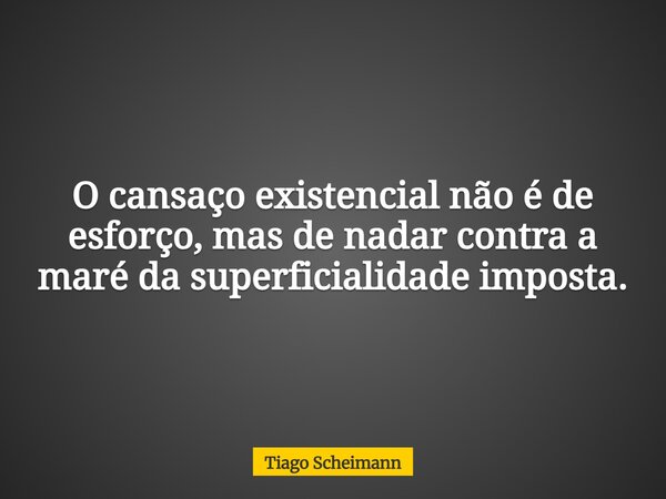 O cansaço existencial não é de esforço, mas de nadar contra a maré da superficialidade imposta.... Frase de Tiago Scheimann.