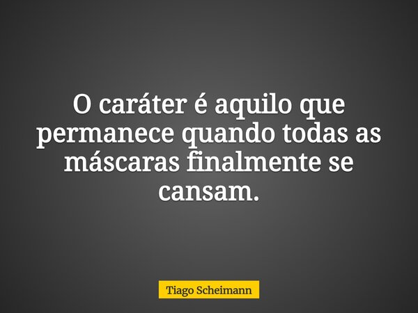 O caráter é aquilo que permanece quando todas as máscaras finalmente se cansam.... Frase de Tiago Scheimann.