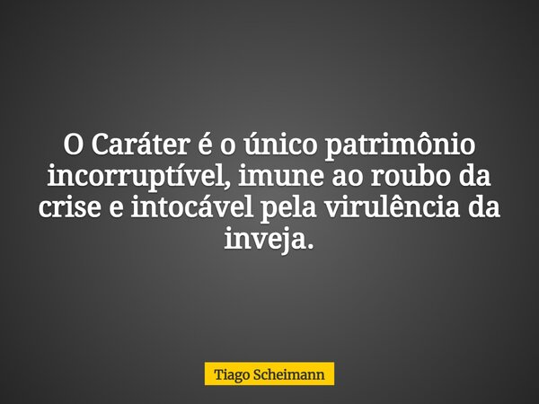 O Caráter é o único patrimônio incorruptível, imune ao roubo da crise e intocável pela virulência da inveja.... Frase de Tiago Scheimann.