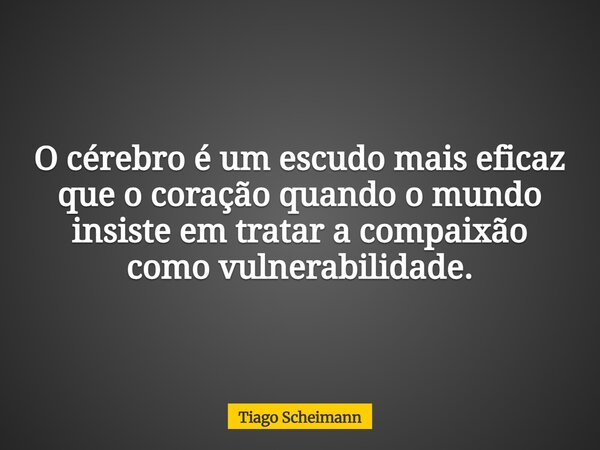 O cérebro é um escudo mais eficaz que o coração quando o mundo insiste em tratar a compaixão como vulnerabilidade.... Frase de Tiago Scheimann.