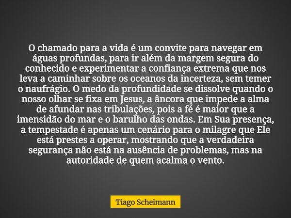 O chamado para a vida é um convite para navegar em águas profundas, para ir além da margem segura do conhecido e experimentar a confiança extrema que nos leva a... Frase de Tiago Scheimann.