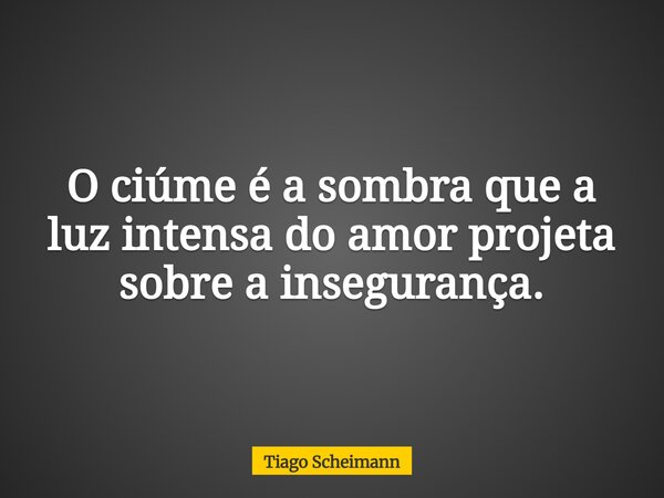 O ciúme é a sombra que a luz intensa do amor projeta sobre a insegurança.... Frase de Tiago Scheimann.