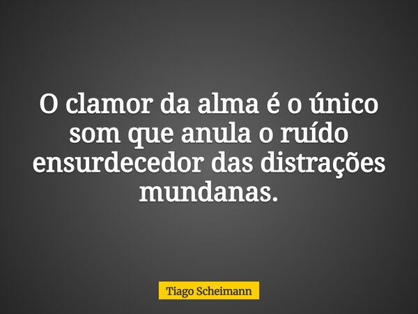 O clamor da alma é o único som que anula o ruído ensurdecedor das distrações mundanas.... Frase de Tiago Scheimann.