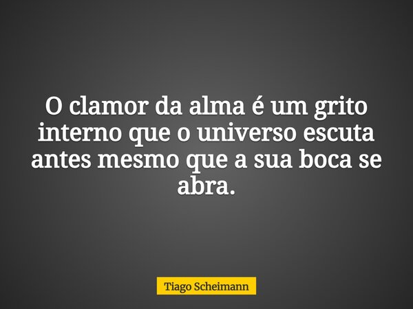 O clamor da alma é um grito interno que o universo escuta antes mesmo que a sua boca se abra.... Frase de Tiago Scheimann.