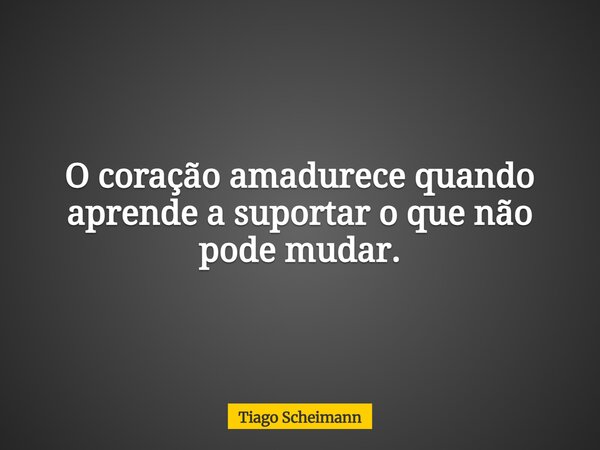 O coração amadurece quando aprende a suportar o que não pode mudar.... Frase de Tiago Scheimann.