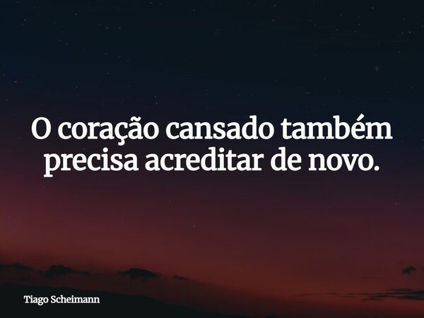 O coração cansado também precisa acreditar de novo.... Frase de Tiago Scheimann.