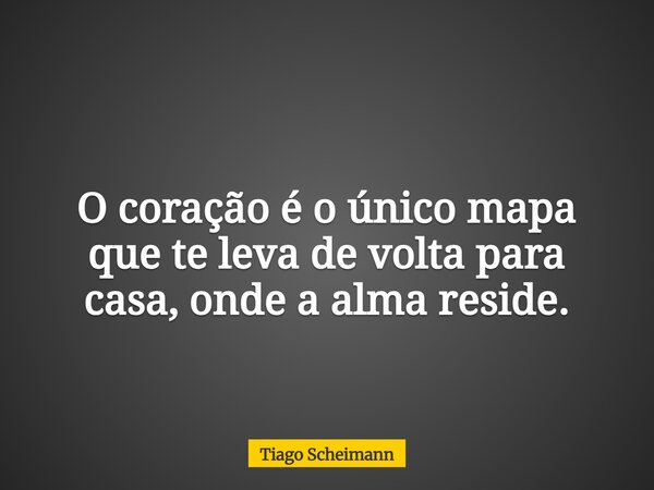 O coração é o único mapa que te leva de volta para casa, onde a alma reside.... Frase de Tiago Scheimann.