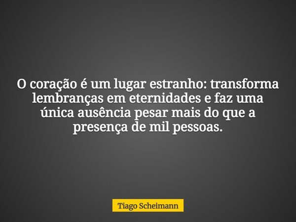O coração é um lugar estranho: transforma lembranças em eternidades e faz uma única ausência pesar mais do que a presença de mil pessoas.... Frase de Tiago Scheimann.