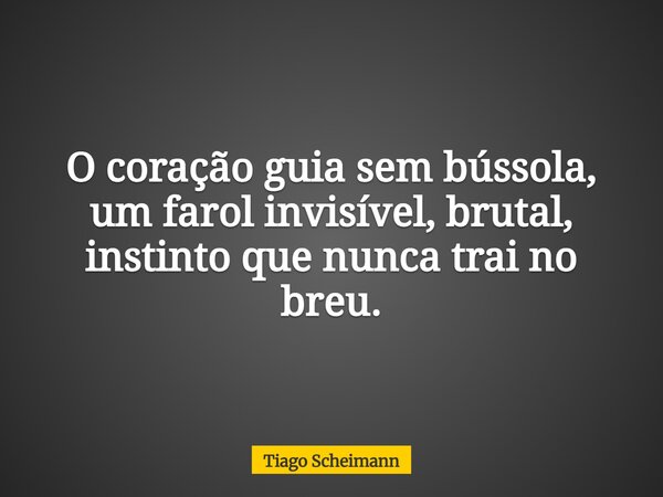 O coração guia sem bússola, um farol invisível, brutal, instinto que nunca trai no breu.... Frase de Tiago Scheimann.