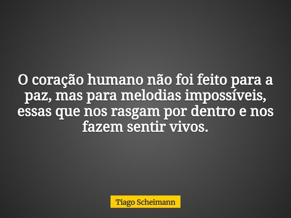 O coração humano não foi feito para a paz, mas para melodias impossíveis, essas que nos rasgam por dentro e nos fazem sentir vivos.... Frase de Tiago Scheimann.