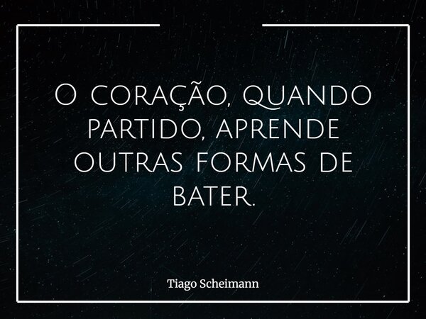 O coração, quando partido, aprende outras formas de bater.... Frase de Tiago Scheimann.