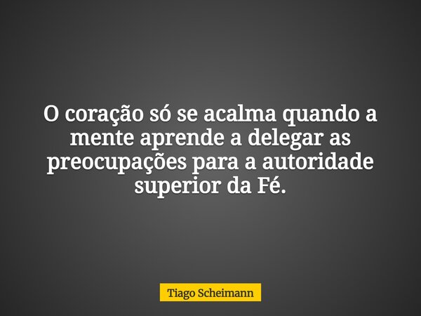 O coração só se acalma quando a mente aprende a delegar as preocupações para a autoridade superior da Fé.... Frase de Tiago Scheimann.