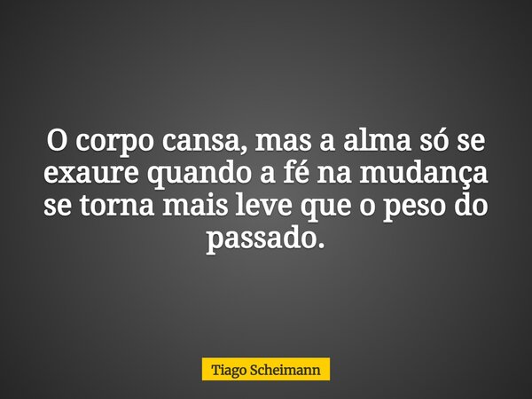 O corpo cansa, mas a alma só se exaure quando a fé na mudança se torna mais leve que o peso do passado.... Frase de Tiago Scheimann.