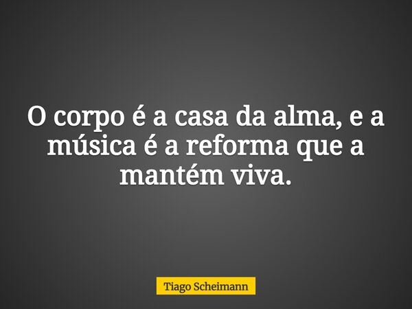 O corpo é a casa da alma, e a música é a reforma que a mantém viva.... Frase de Tiago Scheimann.