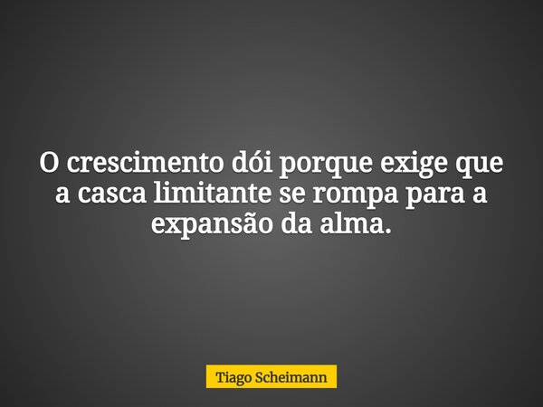 O crescimento dói porque exige que a casca limitante se rompa para a expansão da alma.... Frase de Tiago Scheimann.