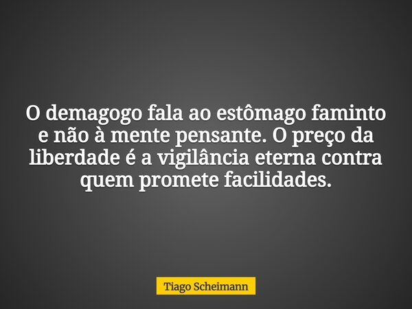 O demagogo fala ao estômago faminto e não à mente pensante. O preço da liberdade é a vigilância eterna contra quem promete facilidades.... Frase de Tiago Scheimann.