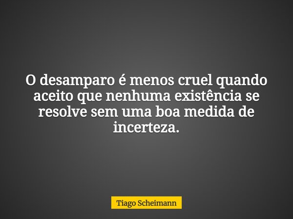 O desamparo é menos cruel quando aceito que nenhuma existência se resolve sem uma boa medida de incerteza.... Frase de Tiago Scheimann.