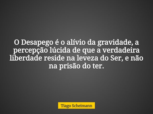 O Desapego é o alívio da gravidade, a percepção lúcida de que a verdadeira liberdade reside na leveza do Ser, e não na prisão do ter.... Frase de Tiago Scheimann.