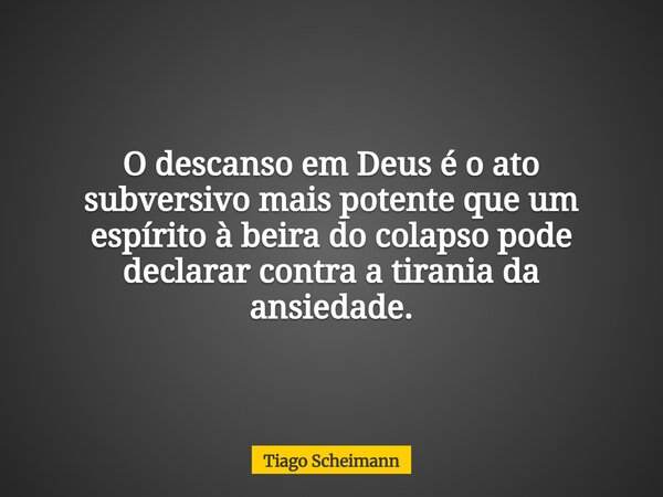 O descanso em Deus é o ato subversivo mais potente que um espírito à beira do colapso pode declarar contra a tirania da ansiedade.... Frase de Tiago Scheimann.