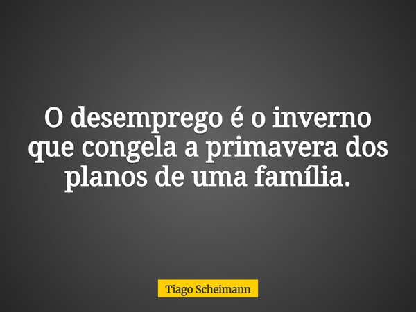 O desemprego é o inverno que congela a primavera dos planos de uma família.... Frase de Tiago Scheimann.