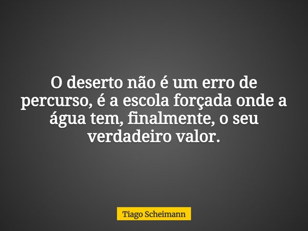O deserto não é um erro de percurso, é a escola forçada onde a água tem, finalmente, o seu verdadeiro valor.... Frase de Tiago Scheimann.
