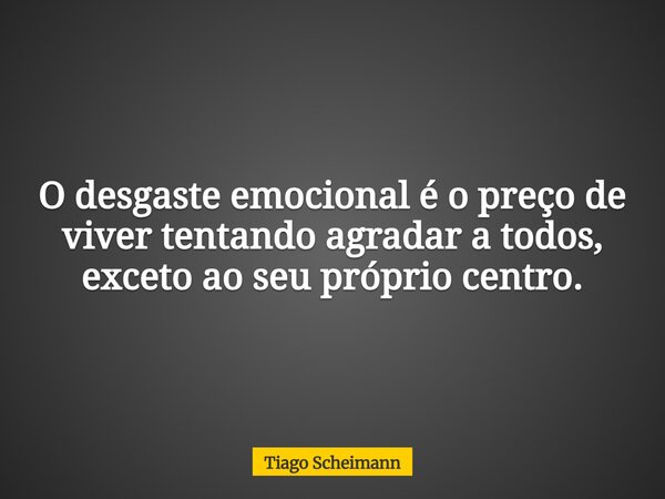 O desgaste emocional é o preço de viver tentando agradar a todos, exceto ao seu próprio centro.... Frase de Tiago Scheimann.
