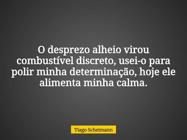 O desprezo alheio virou combustível discreto, usei-o para polir minha determinação, hoje ele alimenta minha calma.... Frase de Tiago Scheimann.