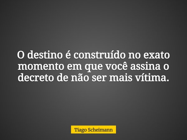 O destino é construído no exato momento em que você assina o decreto de não ser mais vítima.... Frase de Tiago Scheimann.