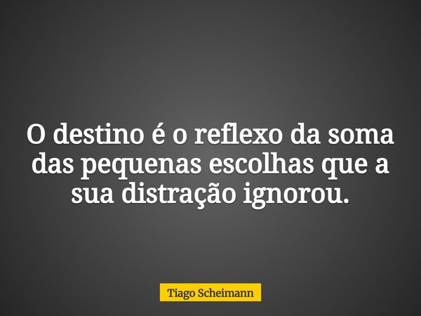 O destino é o reflexo da soma das pequenas escolhas que a sua distração ignorou.... Frase de Tiago Scheimann.
