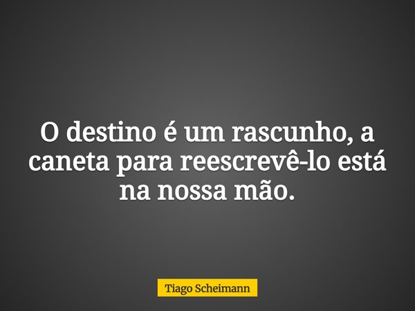 O destino é um rascunho, a caneta para reescrevê-lo está na nossa mão.... Frase de Tiago Scheimann.