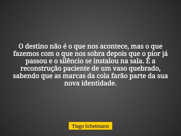 O destino não é o que nos acontece, mas o que fazemos com o que nos sobra depois que o pior já passou e o silêncio se instalou na sala. É a reconstrução pacient... Frase de Tiago Scheimann.