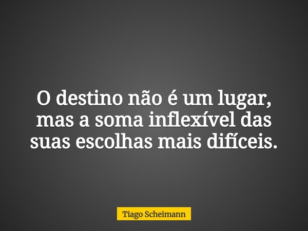 O destino não é um lugar, mas a soma inflexível das suas escolhas mais difíceis.... Frase de Tiago Scheimann.