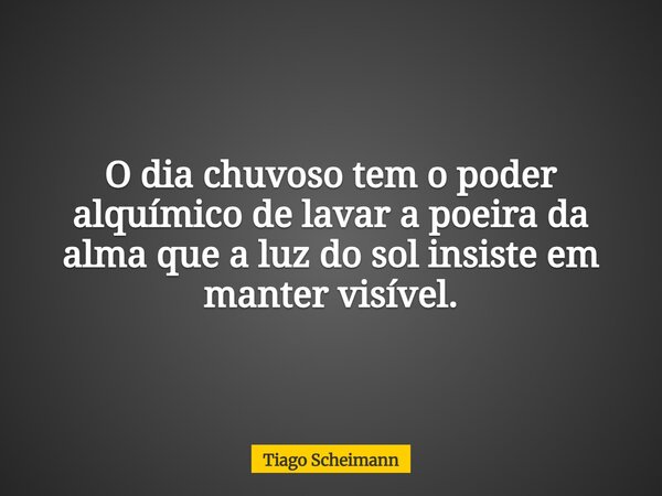 O dia chuvoso tem o poder alquímico de lavar a poeira da alma que a luz do sol insiste em manter visível.... Frase de Tiago Scheimann.