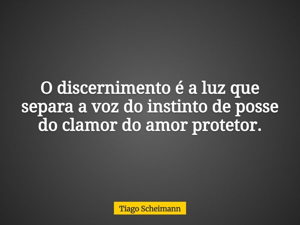 O discernimento é a luz que separa a voz do instinto de posse do clamor do amor protetor.... Frase de Tiago Scheimann.